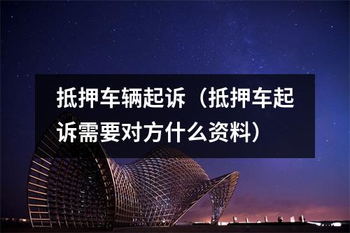 抵押车辆起诉（抵押车起诉需要对方什么资料）