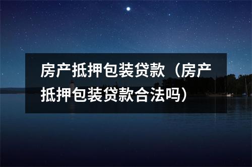 房产抵押包装贷款（房产抵押包装贷款合法吗）
