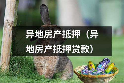 异地房产抵押（异地房产抵押贷款）