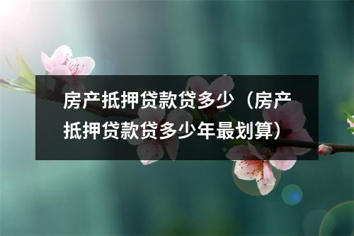 房产抵押贷款贷多少（房产抵押贷款贷多少年最划算）