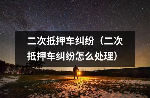 二次抵押车纠纷（二次抵押车纠纷怎么处理）