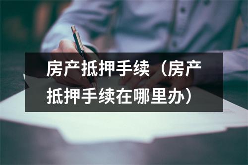 房产抵押手续（房产抵押手续在哪里办）