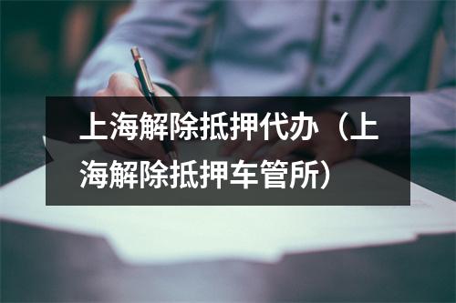上海解除抵押代办（上海解除抵押车管所）