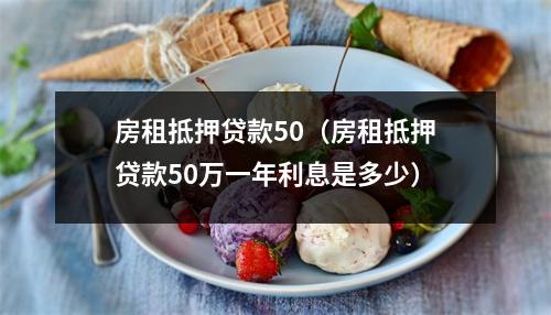 房租抵押贷款50（房租抵押贷款50万一年利息是多少）
