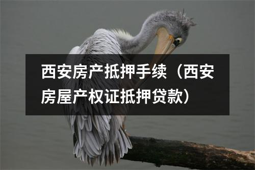 西安房产抵押手续（西安房屋产权证抵押贷款）