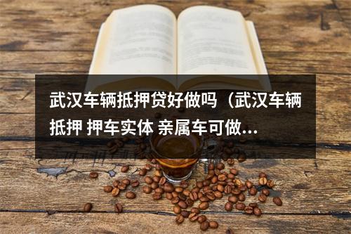 武汉车辆抵押贷好做吗（武汉车辆抵押 押车实体 亲属车可做 专业车抵 简便）