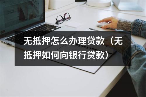 无抵押怎么办理贷款（无抵押如何向银行贷款）