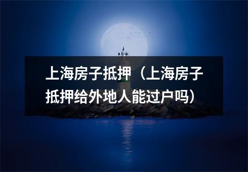 上海房子抵押（上海房子抵押给外地人能过户吗）