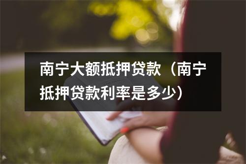 南宁大额抵押贷款（南宁抵押贷款利率是多少）