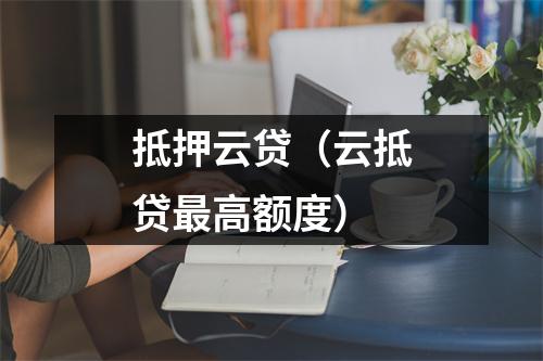 抵押云贷（云抵贷最高额度）