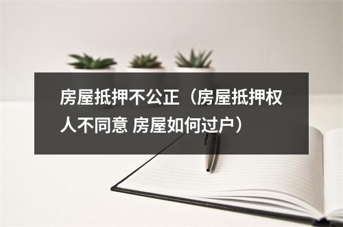 房屋抵押不公正（房屋抵押权人不同意 房屋如何过户）