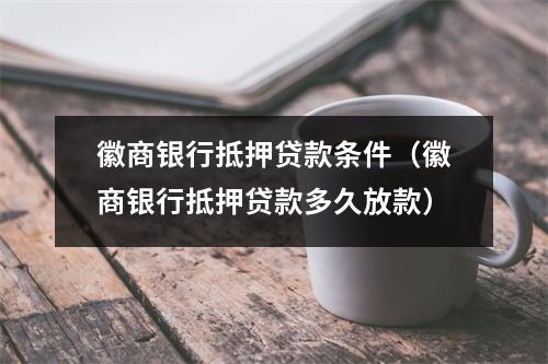 徽商银行抵押贷款条件（徽商银行抵押贷款多久放款）