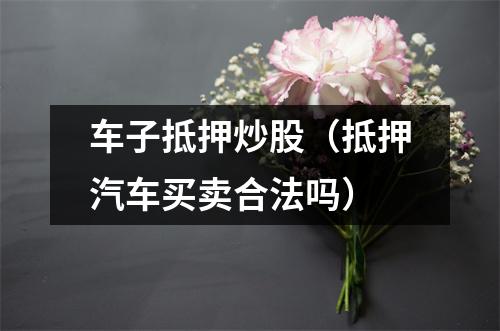 车子抵押炒股（抵押汽车买卖合法吗）