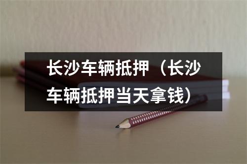 长沙车辆抵押（长沙车辆抵押当天拿钱）