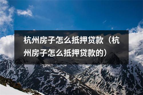 杭州房子怎么抵押贷款（杭州房子怎么抵押贷款的）