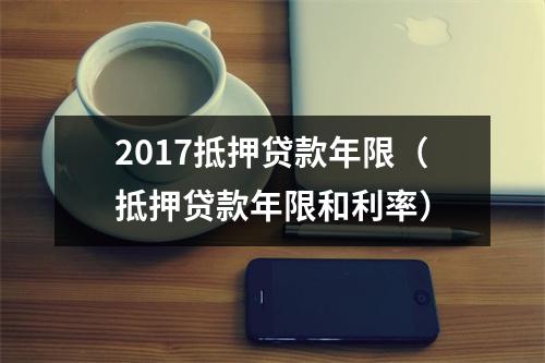 2017抵押贷款年限（抵押贷款年限和利率）
