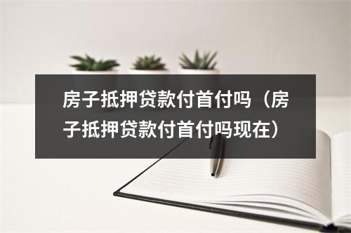 房子抵押贷款付首付吗（房子抵押贷款付首付吗现在）