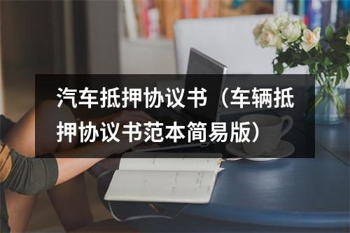 汽车抵押协议书（车辆抵押协议书范本简易版）