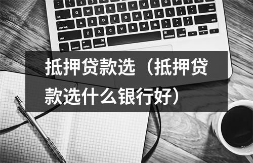 抵押贷款选（抵押贷款选什么银行好）