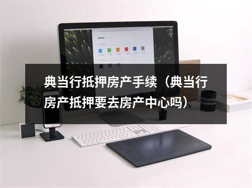 典当行抵押房产手续（典当行房产抵押要去房产中心吗）