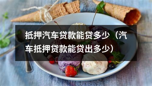 抵押汽车贷款能贷多少（汽车抵押贷款能贷出多少）