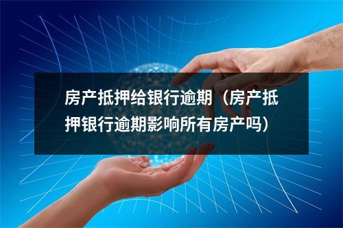 房产抵押给银行逾期（房产抵押银行逾期影响所有房产吗）