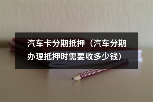 汽车卡分期抵押（汽车分期办理抵押时需要收多少钱）