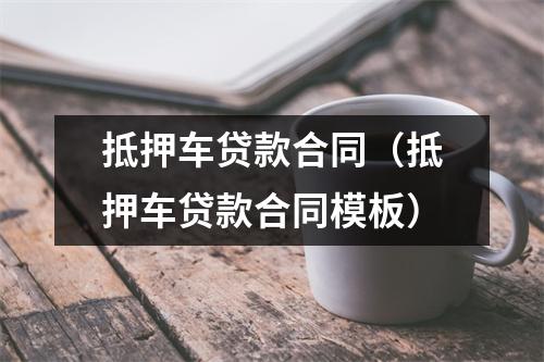 抵押车贷款合同（抵押车贷款合同模板）