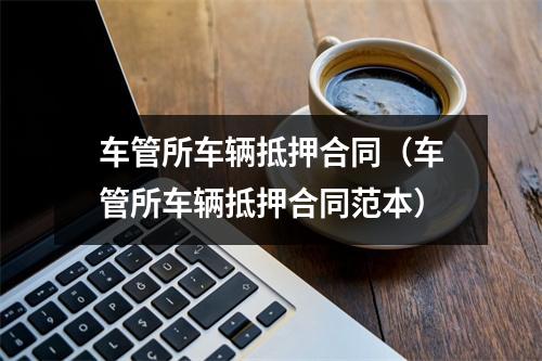 车管所车辆抵押合同（车管所车辆抵押合同范本）