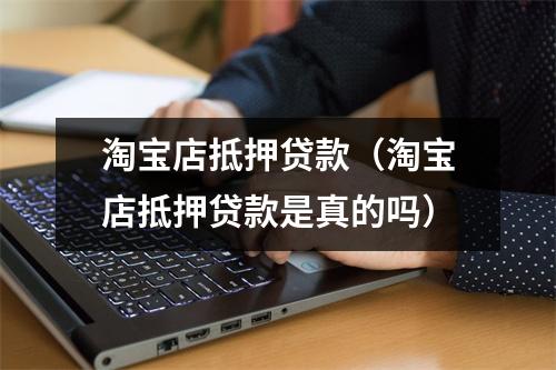 淘宝店抵押贷款（淘宝店抵押贷款是真的吗）