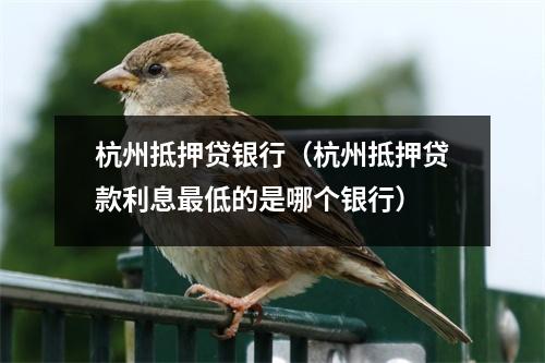 杭州抵押贷银行（杭州抵押贷款利息最低的是哪个银行）