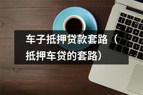 车子抵押贷款套路（抵押车贷的套路）