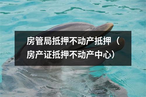 房管局抵押不动产抵押（房产证抵押不动产中心）