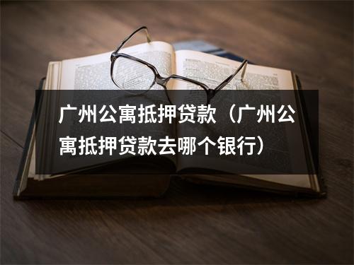 广州公寓抵押贷款（广州公寓抵押贷款去哪个银行）