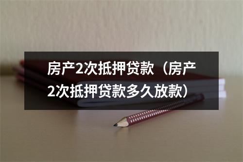 房产2次抵押贷款（房产2次抵押贷款多久放款）