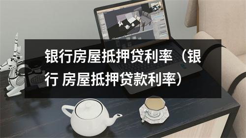 银行房屋抵押贷利率（银行 房屋抵押贷款利率）