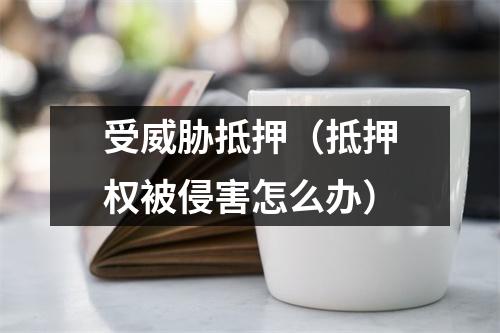 受威胁抵押（抵押权被侵害怎么办）