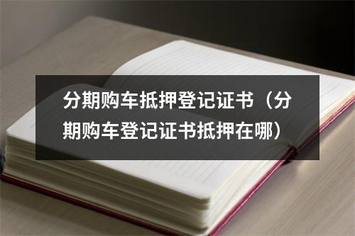 分期购车抵押登记证书（分期购车登记证书抵押在哪）
