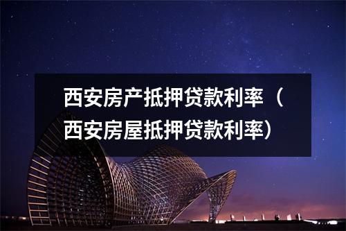 西安房产抵押贷款利率（西安房屋抵押贷款利率）