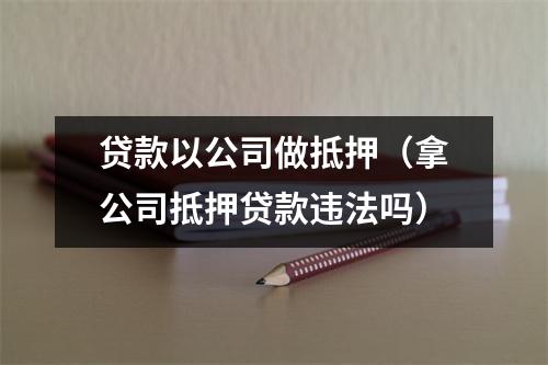 贷款以公司做抵押（拿公司抵押贷款违法吗）