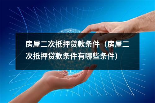 房屋二次抵押贷款条件（房屋二次抵押贷款条件有哪些条件）