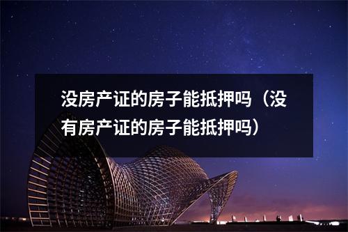 没房产证的房子能抵押吗（没有房产证的房子能抵押吗）
