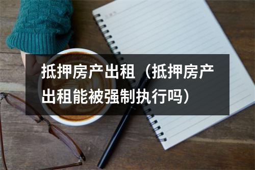 抵押房产出租（抵押房产出租能被强制执行吗）