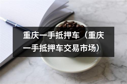 重庆一手抵押车（重庆一手抵押车交易市场）
