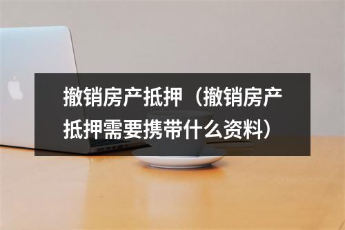 撤销房产抵押（撤销房产抵押需要携带什么资料）