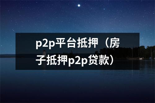 p2p平台抵押（房子抵押p2p贷款）