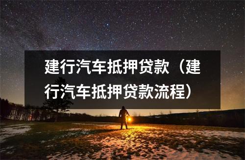 建行汽车抵押贷款（建行汽车抵押贷款流程）