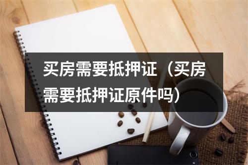 买房需要抵押证（买房需要抵押证原件吗）
