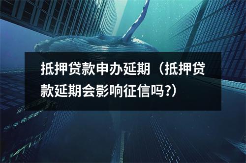 抵押贷款申办延期（抵押贷款延期会影响征信吗?）