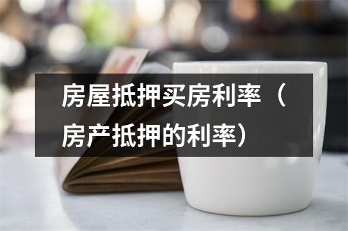 房屋抵押买房利率（房产抵押的利率）